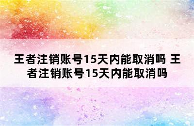 王者注销账号15天内能取消吗 王者注销账号15天内能取消吗